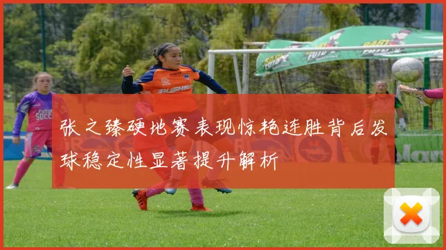 张之臻硬地赛表现惊艳连胜背后发球稳定性显著提升解析