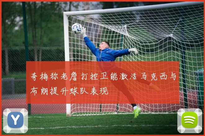 夸梅称老詹打控卫能激活马克西与布朗提升球队表现
