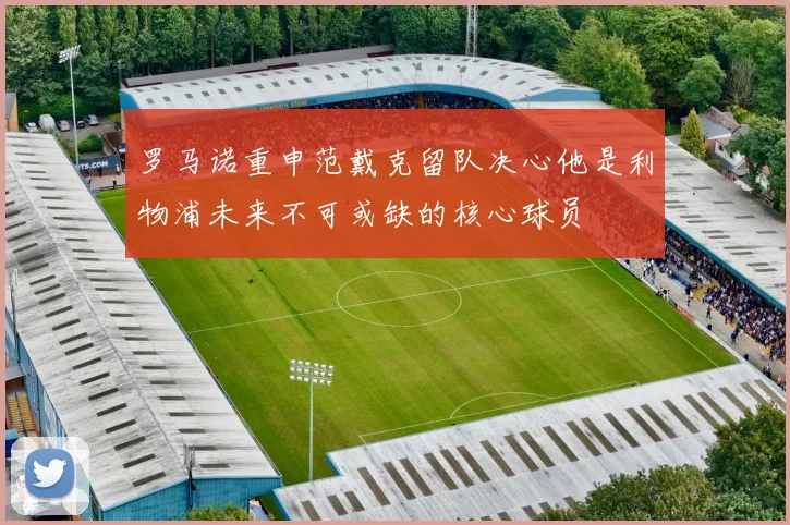 罗马诺重申范戴克留队决心他是利物浦未来不可或缺的核心球员